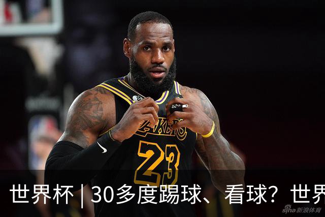 世界杯 | 30多度踢球、看球？世界杯面临的“天气考验”不仅仅是高温
