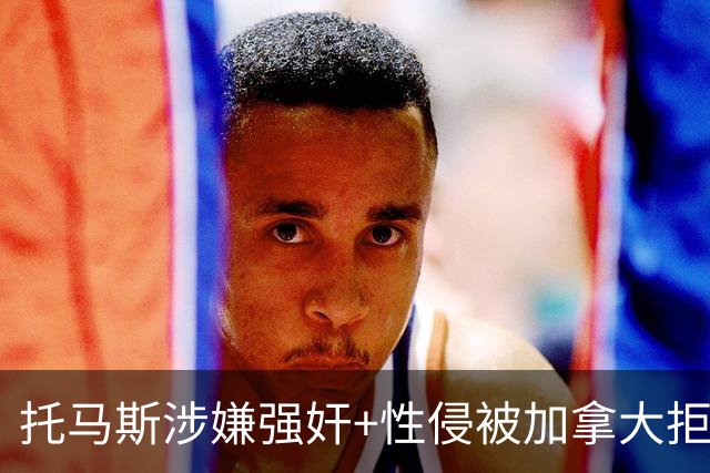 托马斯涉嫌强奸+性侵被加拿大拒签 无法出战世界杯首战