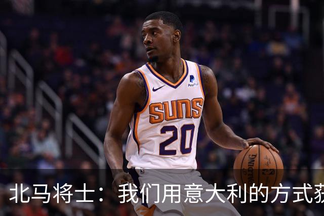 北马将士：我们用意大利的方式获胜 能赢葡萄牙