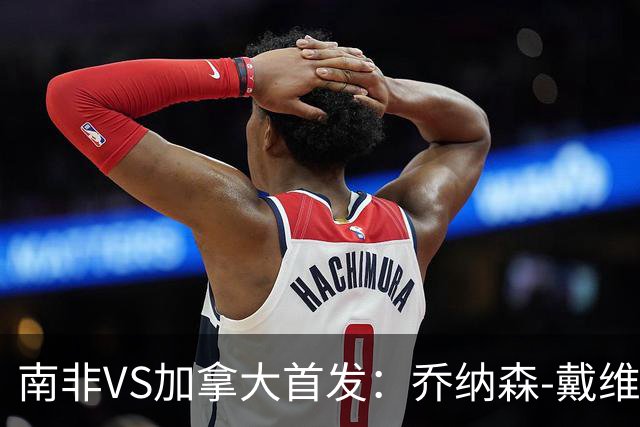 南非VS加拿大首发：乔纳森-戴维布坎南领军 阿芳仍替补