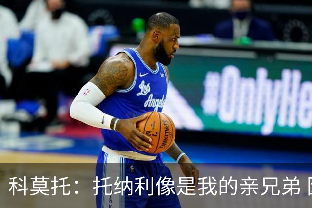 科莫托：托纳利像是我的亲兄弟 因为莫德里奇和C罗非常关注皇马