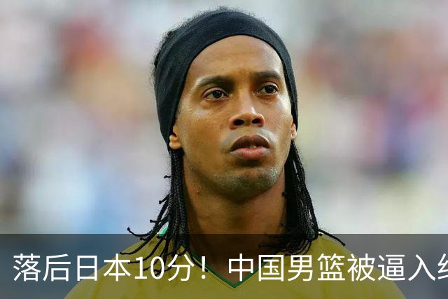 落后日本10分！中国男篮被逼入绝境，后卫打法混乱，杨瀚森仅5分进账