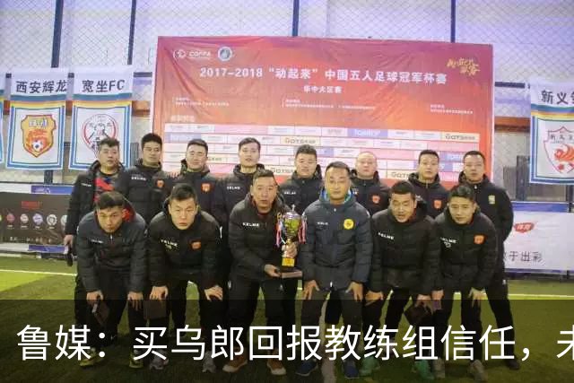 鲁媒：买乌郎回报教练组信任，未来配得上更多出场时间