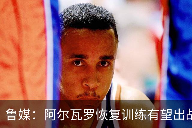 鲁媒：阿尔瓦罗恢复训练有望出战国安 膝盖伤病影响克雷桑状态
